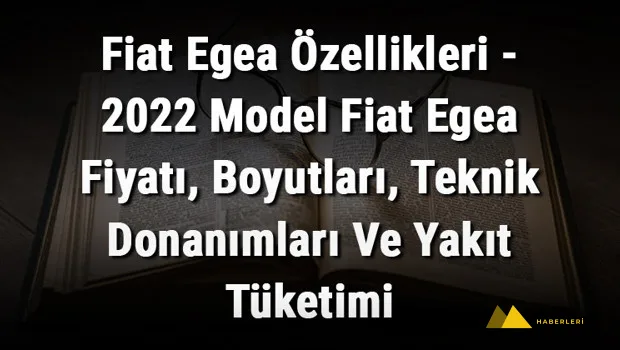 Fiat Egea Özellikleri - 2022 Model Fiat Egea Fiyatı, Boyutları, Teknik Donanımları Ve Yakıt Tüketimi