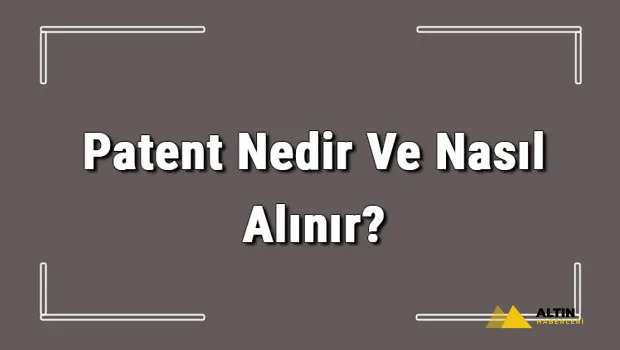 Patent Nedir Ve Nasıl Alınır? Patent Başvurusu Nasıl Yapılır Ve Patent Başvuru Ücreti Hakkında Bilgi
